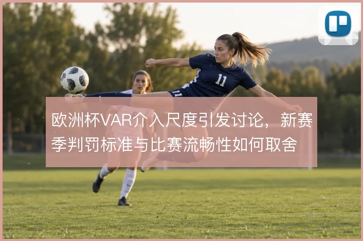欧洲杯VAR介入尺度引发讨论,新赛季判罚标准与比赛流畅性如何取舍