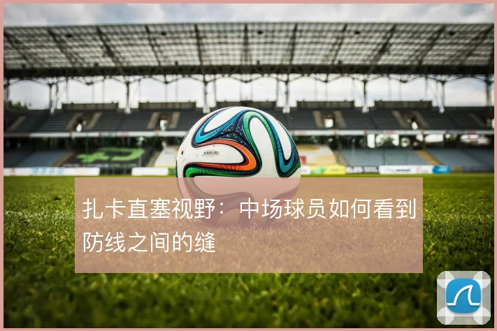 扎卡直塞视野：中场球员如何看到防线之间的缝