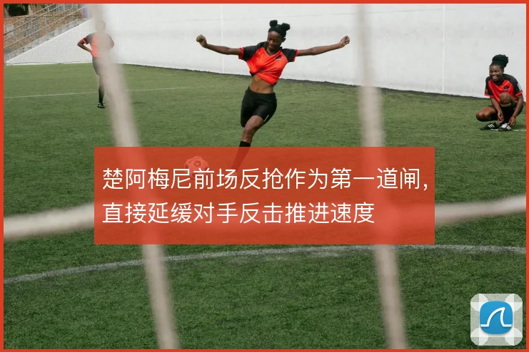 楚阿梅尼前场反抢作为第一道闸，直接延缓对手反击推进速度