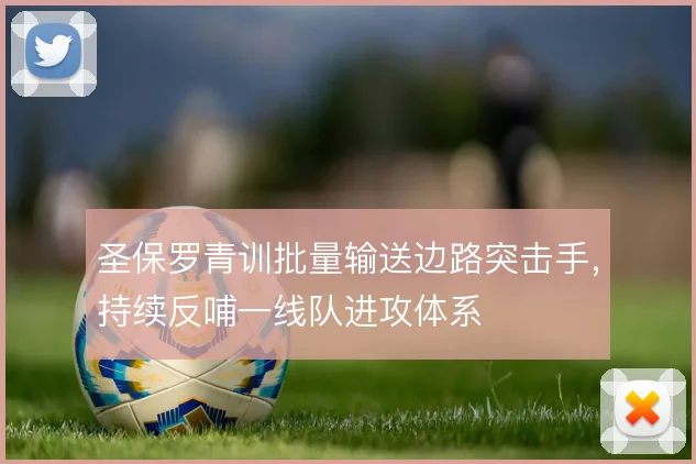 圣保罗青训批量输送边路突击手，持续反哺一线队进攻体系