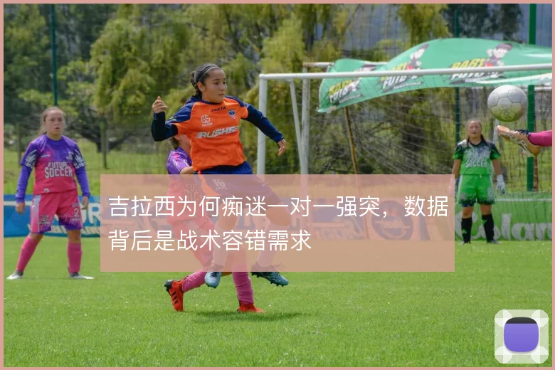 吉拉西为何痴迷一对一强突,数据背后是战术容错需求