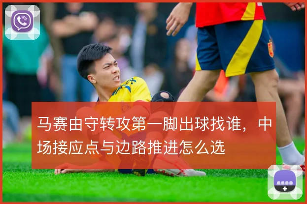 马赛由守转攻第一脚出球找谁,中场接应点与边路推进怎么选