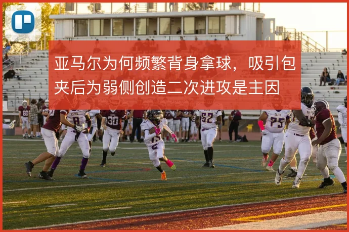 亚马尔为何频繁背身拿球，吸引包夹后为弱侧创造二次进攻是主因