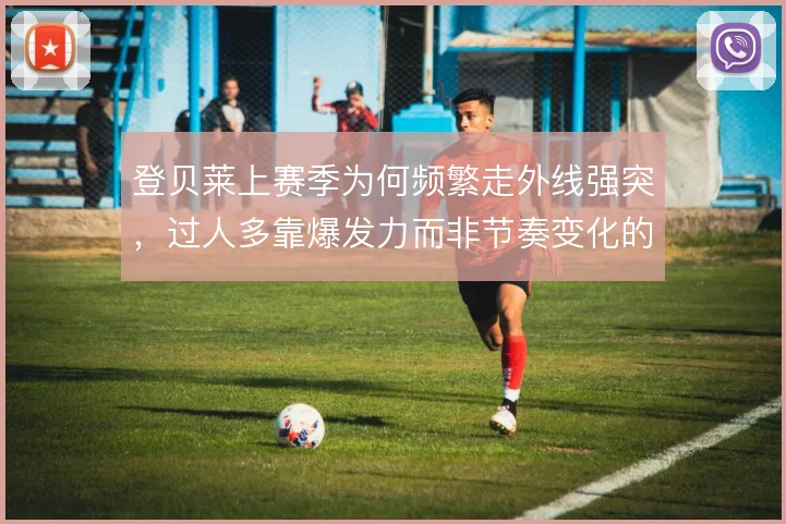 登贝莱上赛季为何频繁走外线强突，过人多靠爆发力而非节奏变化的选择逻辑