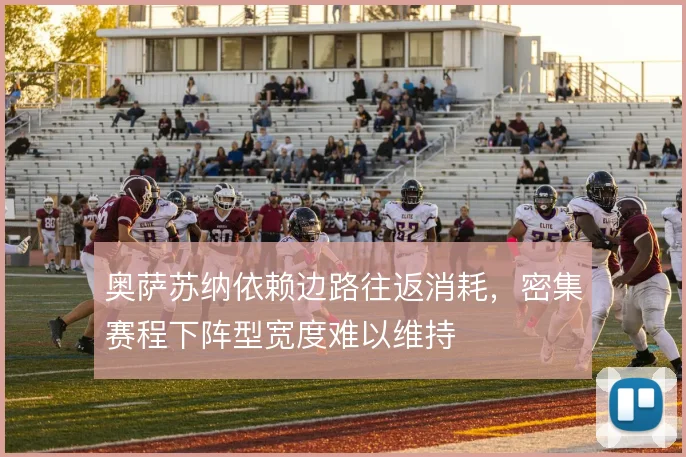 奥萨苏纳依赖边路往返消耗,密集赛程下阵型宽度难以维持