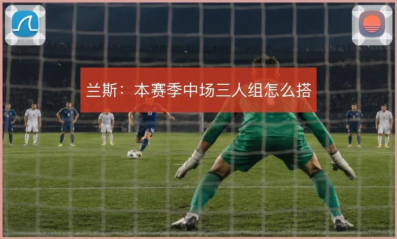 兰斯：本赛季中场三人组怎么搭