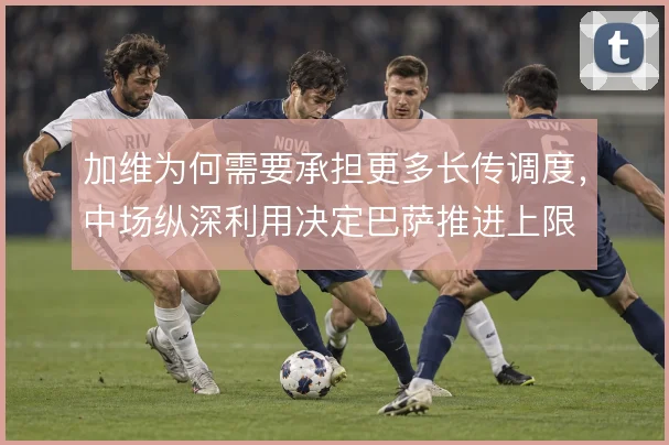 加维为何需要承担更多长传调度,中场纵深利用决定巴萨推进上限