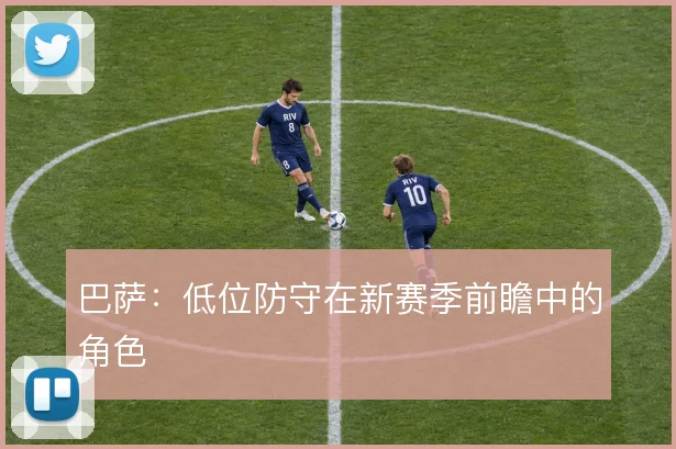 巴萨:低位防守在新赛季前瞻中的角色