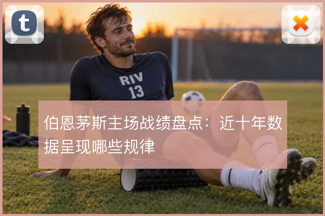 伯恩茅斯主场战绩盘点：近十年数据呈现哪些规律
