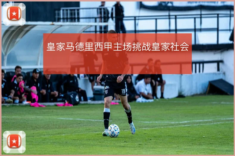 皇家马德里西甲主场挑战皇家社会