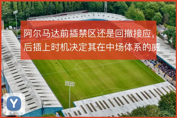阿尔马达前插禁区还是回撤接应,后插上时机决定其在中场体系的威胁
