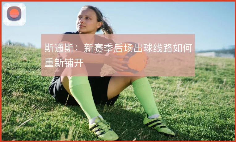 斯通斯：新赛季后场出球线路如何重新铺开