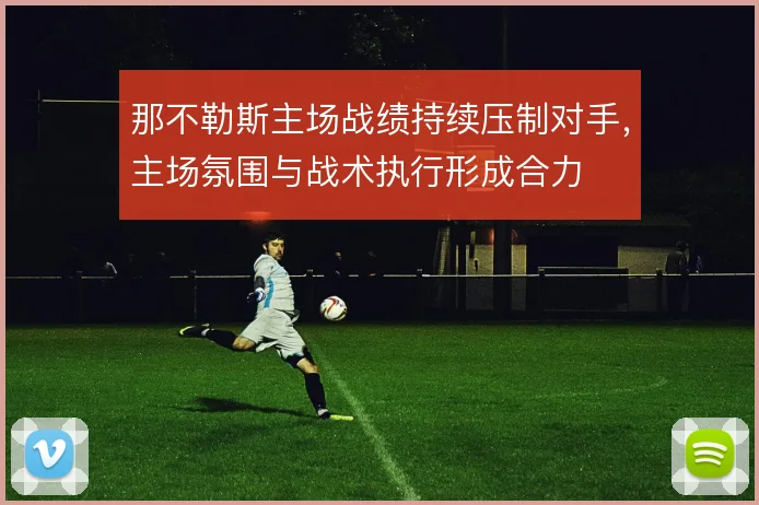 那不勒斯主场战绩持续压制对手,主场氛围与战术执行形成合力