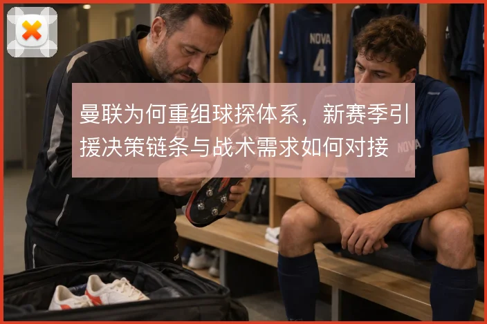 曼联为何重组球探体系,新赛季引援决策链条与战术需求如何对接