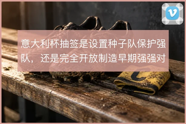 意大利杯抽签是设置种子队保护强队,还是完全开放制造早期强强对话