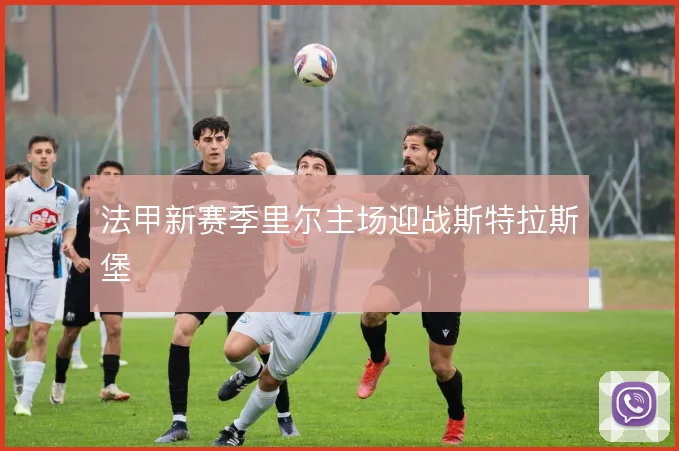 法甲新赛季里尔主场迎战斯特拉斯堡