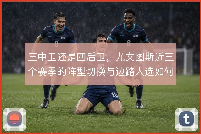 三中卫还是四后卫,尤文图斯近三个赛季的阵型切换与边路人选如何取舍