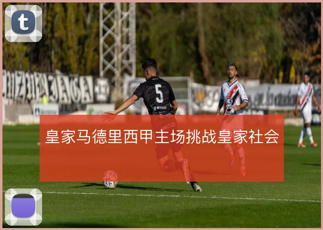皇家马德里西甲主场挑战皇家社会