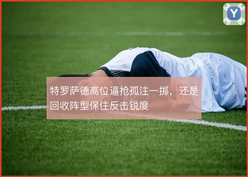 特罗萨德高位逼抢孤注一掷，还是回收阵型保住反击锐度