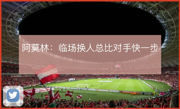 阿莫林：临场换人总比对手快一步