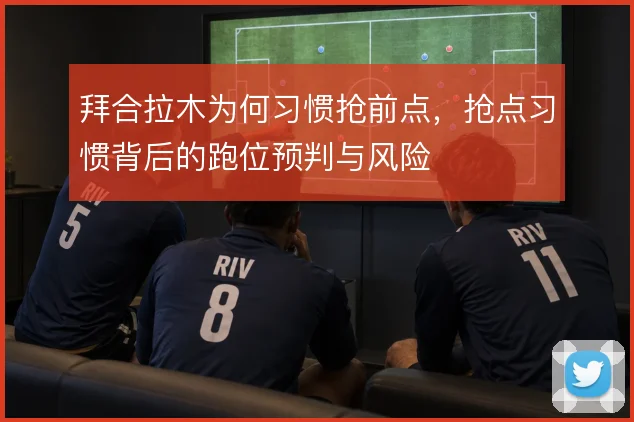 拜合拉木为何习惯抢前点，抢点习惯背后的跑位预判与风险