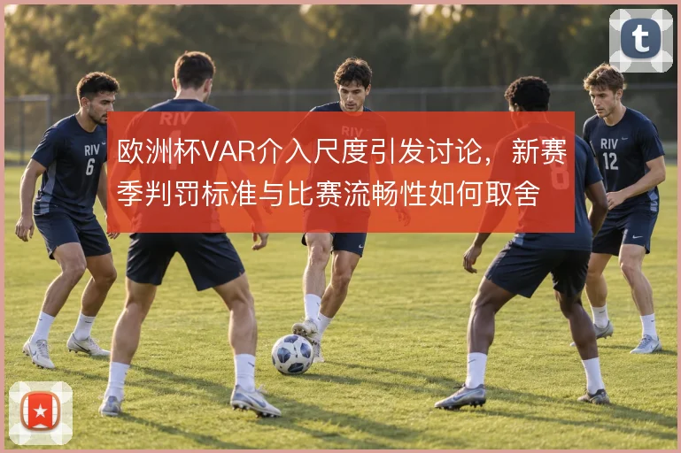 欧洲杯VAR介入尺度引发讨论，新赛季判罚标准与比赛流畅性如何取舍