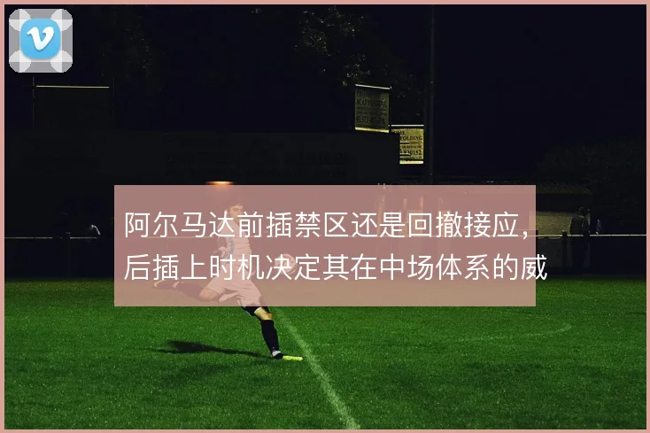 阿尔马达前插禁区还是回撤接应,后插上时机决定其在中场体系的威胁