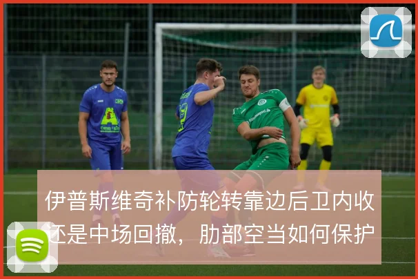 伊普斯维奇补防轮转靠边后卫内收还是中场回撤，肋部空当如何保护