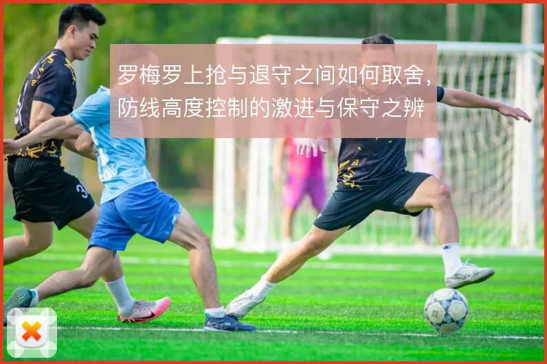 罗梅罗上抢与退守之间如何取舍，防线高度控制的激进与保守之辨