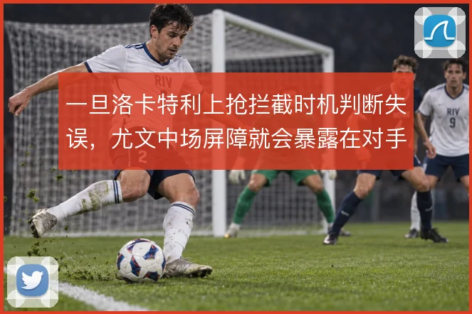 一旦洛卡特利上抢拦截时机判断失误，尤文中场屏障就会暴露在对手反击之下