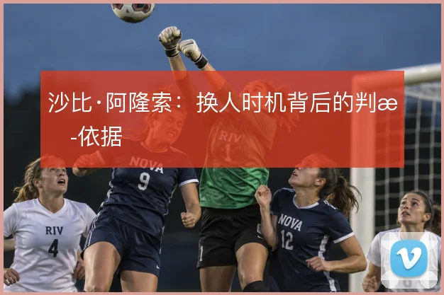 沙比·阿隆索：换人时机背后的判断依据