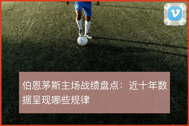 伯恩茅斯主场战绩盘点：近十年数据呈现哪些规律