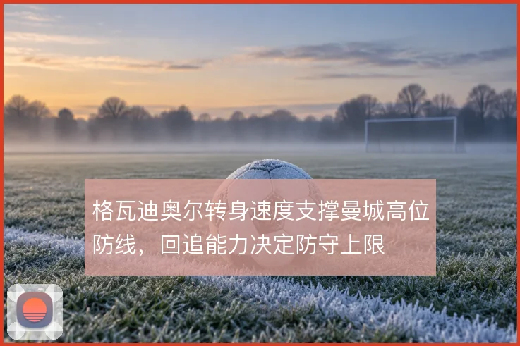 格瓦迪奥尔转身速度支撑曼城高位防线，回追能力决定防守上限