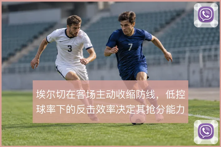 埃尔切在客场主动收缩防线，低控球率下的反击效率决定其抢分能力