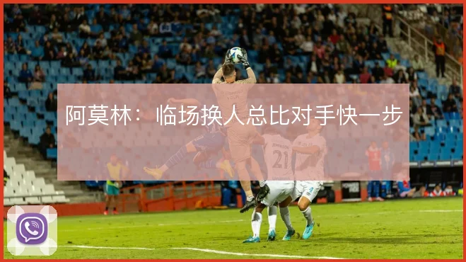 阿莫林：临场换人总比对手快一步