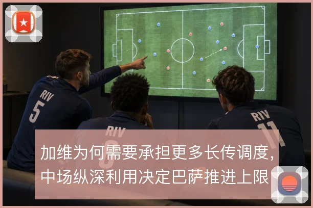 加维为何需要承担更多长传调度,中场纵深利用决定巴萨推进上限