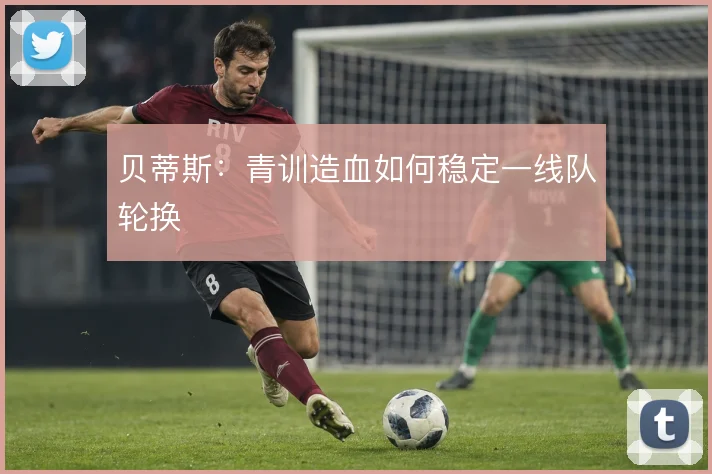 贝蒂斯：青训造血如何稳定一线队轮换