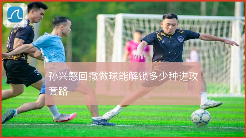 孙兴慜回撤做球能解锁多少种进攻套路