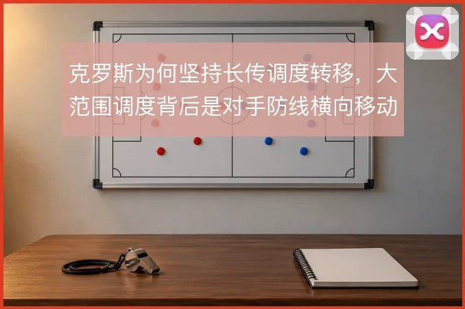 克罗斯为何坚持长传调度转移,大范围调度背后是对手防线横向移动的弱点
