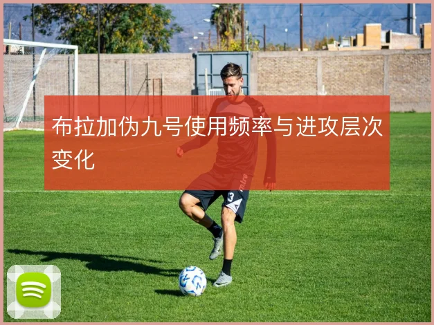 布拉加伪九号使用频率与进攻层次变化