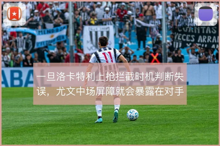 一旦洛卡特利上抢拦截时机判断失误，尤文中场屏障就会暴露在对手反击之下