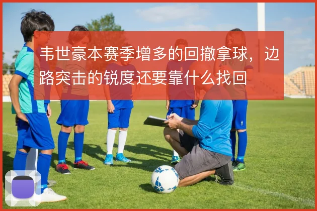 韦世豪本赛季增多的回撤拿球，边路突击的锐度还要靠什么找回