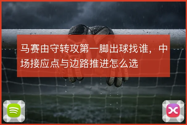 马赛由守转攻第一脚出球找谁，中场接应点与边路推进怎么选