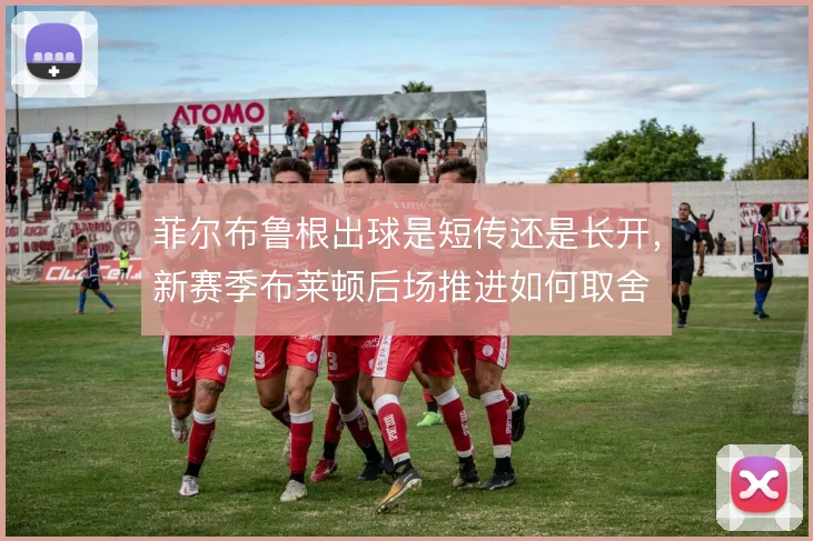 菲尔布鲁根出球是短传还是长开，新赛季布莱顿后场推进如何取舍