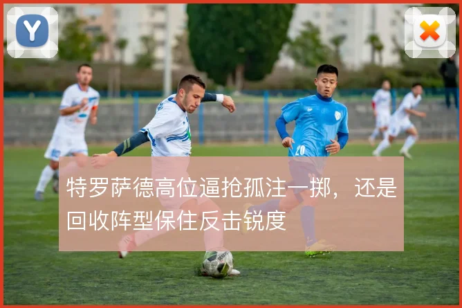 特罗萨德高位逼抢孤注一掷，还是回收阵型保住反击锐度