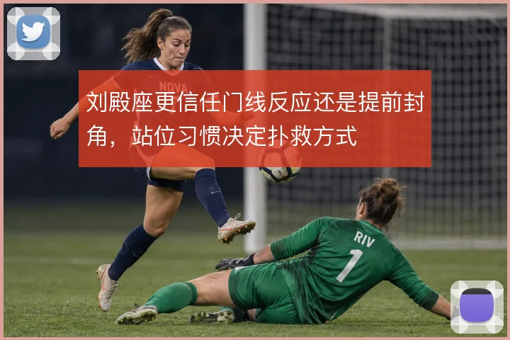 刘殿座更信任门线反应还是提前封角，站位习惯决定扑救方式