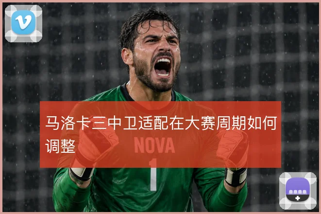 马洛卡三中卫适配在大赛周期如何调整