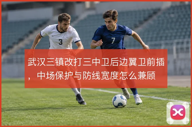 武汉三镇改打三中卫后边翼卫前插，中场保护与防线宽度怎么兼顾