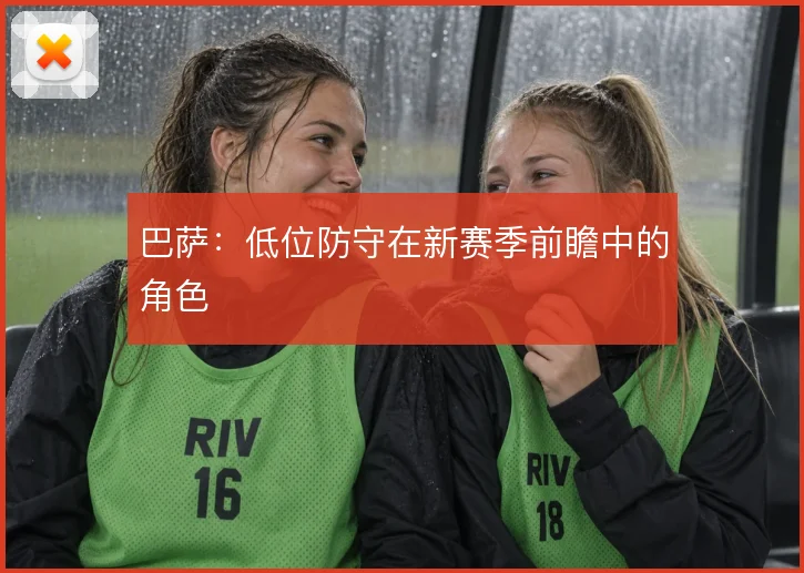 巴萨:低位防守在新赛季前瞻中的角色