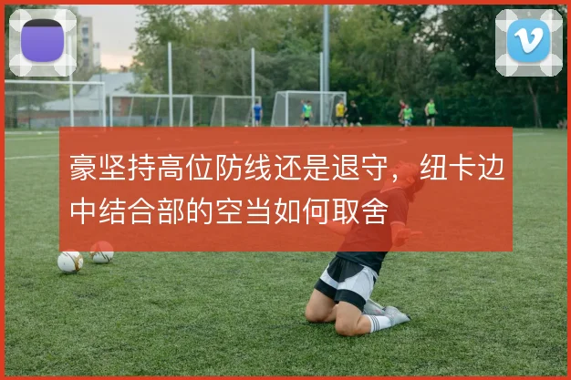 豪坚持高位防线还是退守，纽卡边中结合部的空当如何取舍